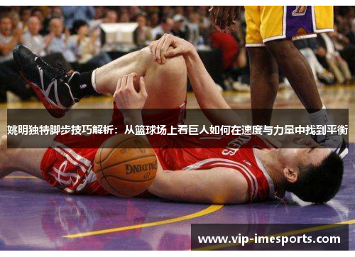 姚明独特脚步技巧解析：从篮球场上看巨人如何在速度与力量中找到平衡