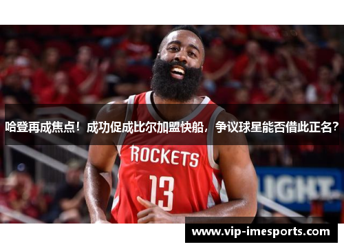 哈登再成焦点！成功促成比尔加盟快船，争议球星能否借此正名？