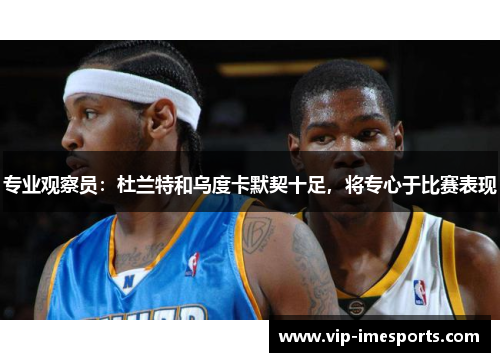 专业观察员：杜兰特和乌度卡默契十足，将专心于比赛表现