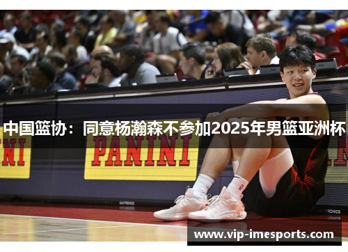 中国篮协：同意杨瀚森不参加2025年男篮亚洲杯
