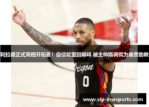 利拉德正式亮相开拓者！自信能重回巅峰 被主帅斯调侃为最贵助教