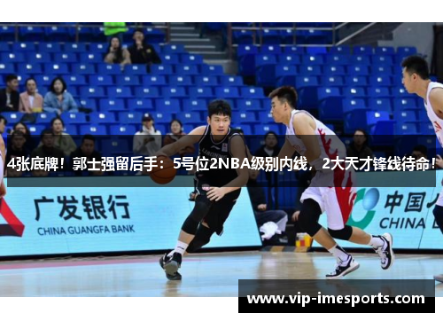 4张底牌！郭士强留后手：5号位2NBA级别内线，2大天才锋线待命！