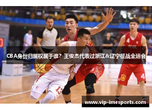 CBA身份归属权属于谁？王俊杰代表过浙江&辽宁征战全运会